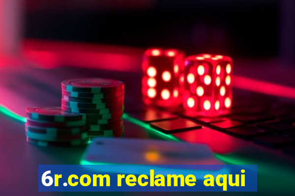 6r.com reclame aqui